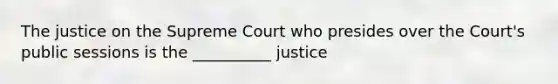 The justice on the Supreme Court who presides over the Court's public sessions is the __________ justice