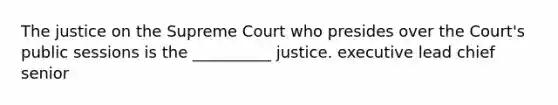 The justice on the Supreme Court who presides over the Court's public sessions is the __________ justice. executive lead chief senior