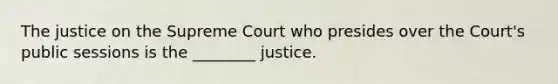 The justice on the Supreme Court who presides over the Court's public sessions is the ________ justice.