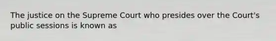 The justice on the Supreme Court who presides over the Court's public sessions is known as