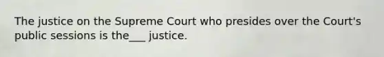 The justice on the Supreme Court who presides over the Court's public sessions is the___ justice.