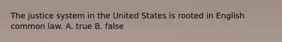 The justice system in the United States is rooted in English common law. A. true B. false