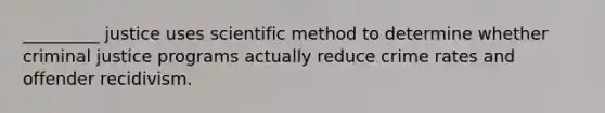 _________ justice uses scientific method to determine whether criminal justice programs actually reduce crime rates and offender recidivism.​