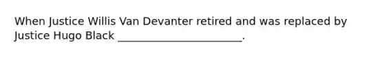 When Justice Willis Van Devanter retired and was replaced by Justice Hugo Black _______________________.