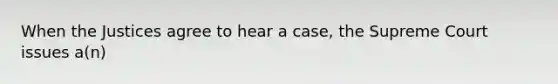 When the Justices agree to hear a case, the Supreme Court issues a(n)