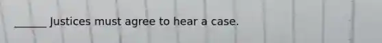 ______ Justices must agree to hear a case.