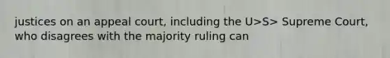 justices on an appeal court, including the U>S> Supreme Court, who disagrees with the majority ruling can