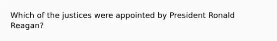 Which of the justices were appointed by President Ronald Reagan?