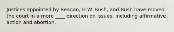 Justices appointed by Reagan, H.W. Bush, and Bush have moved the court in a more ____ direction on issues, including affirmative action and abortion.