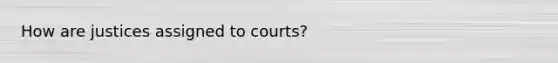 How are justices assigned to courts?