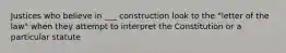 Justices who believe in ___ construction look to the "letter of the law" when they attempt to interpret the Constitution or a particular statute