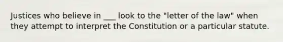 Justices who believe in ___ look to the "letter of the law" when they attempt to interpret the Constitution or a particular statute.