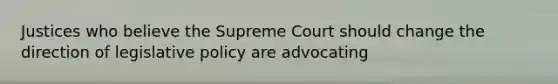 Justices who believe the Supreme Court should change the direction of legislative policy are advocating