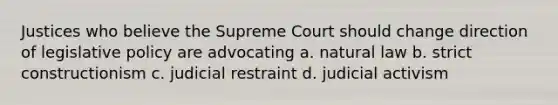 Justices who believe the Supreme Court should change direction of legislative policy are advocating a. natural law b. strict constructionism c. judicial restraint d. judicial activism