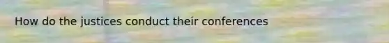 How do the justices conduct their conferences