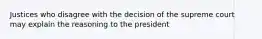 Justices who disagree with the decision of the supreme court may explain the reasoning to the president