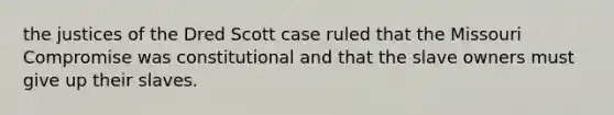 the justices of the Dred Scott case ruled that the Missouri Compromise was constitutional and that the slave owners must give up their slaves.