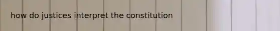 how do justices interpret the constitution