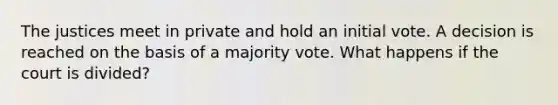 The justices meet in private and hold an initial vote. A decision is reached on the basis of a majority vote. What happens if the court is divided?