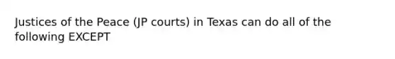 Justices of the Peace (JP courts) in Texas can do all of the following EXCEPT