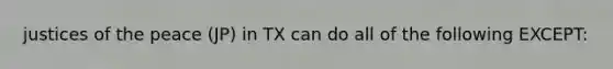 justices of the peace (JP) in TX can do all of the following EXCEPT: