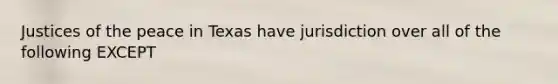 Justices of the peace in Texas have jurisdiction over all of the following EXCEPT