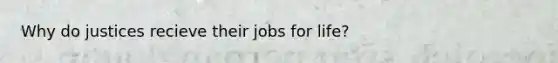 Why do justices recieve their jobs for life?