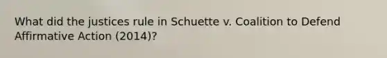 What did the justices rule in Schuette v. Coalition to Defend Affirmative Action (2014)?