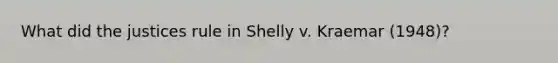 What did the justices rule in Shelly v. Kraemar (1948)?