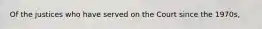 Of the justices who have served on the Court since the 1970s,