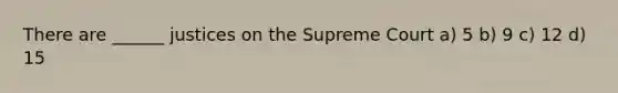 There are ______ justices on the Supreme Court a) 5 b) 9 c) 12 d) 15