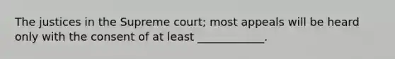 The justices in the Supreme court; most appeals will be heard only with the consent of at least ____________.