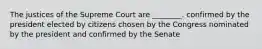 The justices of the Supreme Court are ________. confirmed by the president elected by citizens chosen by the Congress nominated by the president and confirmed by the Senate