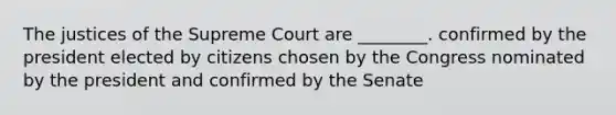 The justices of the Supreme Court are ________. confirmed by the president elected by citizens chosen by the Congress nominated by the president and confirmed by the Senate