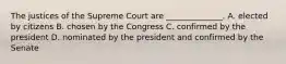 The justices of the Supreme Court are ______________. A. elected by citizens B. chosen by the Congress C. confirmed by the president D. nominated by the president and confirmed by the Senate