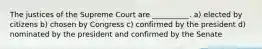 The justices of the Supreme Court are __________. a) elected by citizens b) chosen by Congress c) confirmed by the president d) nominated by the president and confirmed by the Senate