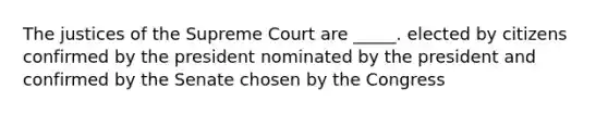 The justices of the Supreme Court are _____. elected by citizens confirmed by the president nominated by the president and confirmed by the Senate chosen by the Congress