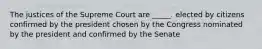 The justices of the Supreme Court are _____. elected by citizens confirmed by the president chosen by the Congress nominated by the president and confirmed by the Senate