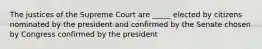 The justices of the Supreme Court are _____ elected by citizens nominated by the president and confirmed by the Senate chosen by Congress confirmed by the president