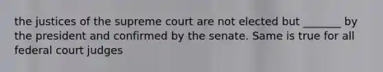 the justices of the supreme court are not elected but _______ by the president and confirmed by the senate. Same is true for all federal court judges