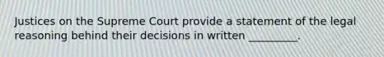 Justices on the Supreme Court provide a statement of the legal reasoning behind their decisions in written _________.