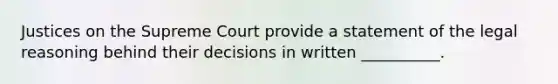 Justices on the Supreme Court provide a statement of the legal reasoning behind their decisions in written __________.