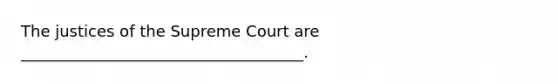 The justices of the Supreme Court are ____________________________________.