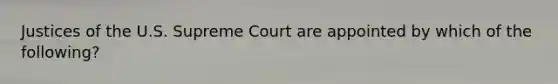 Justices of the U.S. Supreme Court are appointed by which of the following?