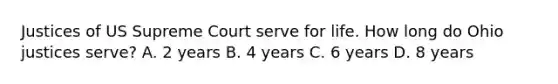 Justices of US Supreme Court serve for life. How long do Ohio justices serve? A. 2 years B. 4 years C. 6 years D. 8 years