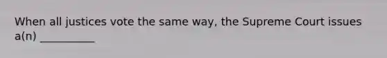 When all justices vote the same way, the Supreme Court issues a(n) __________