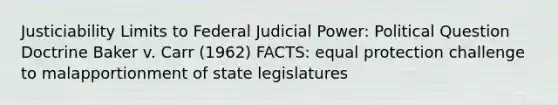 Justiciability Limits to Federal Judicial Power: Political Question Doctrine Baker v. Carr (1962) FACTS: equal protection challenge to malapportionment of state legislatures