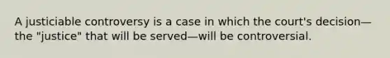 A justiciable controversy is a case in which the court's decision—the "justice" that will be served—will be controversial.​