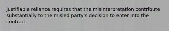 Justifiable reliance requires that the misinterpretation contribute substantially to the misled party's decision to enter into the contract.