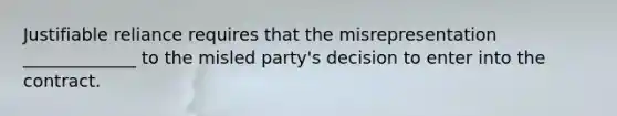 Justifiable reliance requires that the misrepresentation _____________ to the misled party's decision to enter into the contract.